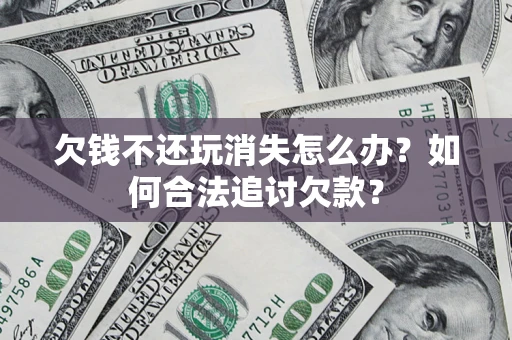 济南欠钱不还玩消失怎么办？如何合法追讨欠款？