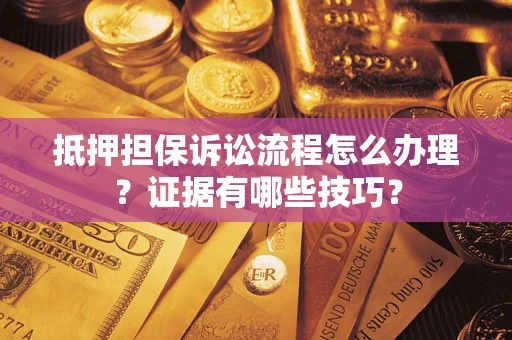 济南抵押担保诉讼流程怎么办理？证据有哪些技巧？