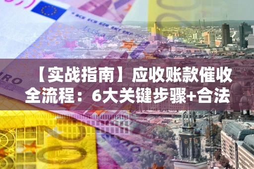 济南【实战指南】应收账款催收全流程：6大关键步骤+合法回款技巧