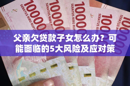济南父亲欠贷款子女怎么办？可能面临的5大风险及应对策略