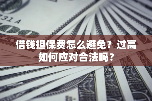 济南借钱担保费怎么避免？过高如何应对合法吗？