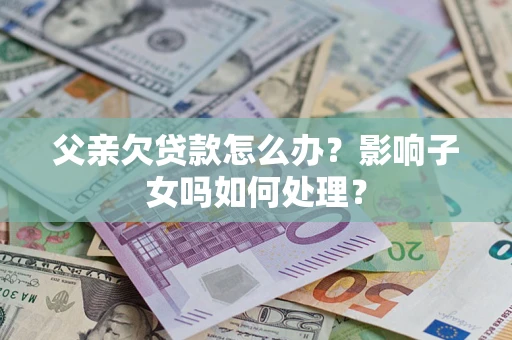 济南父亲欠贷款怎么办？影响子女吗如何处理？