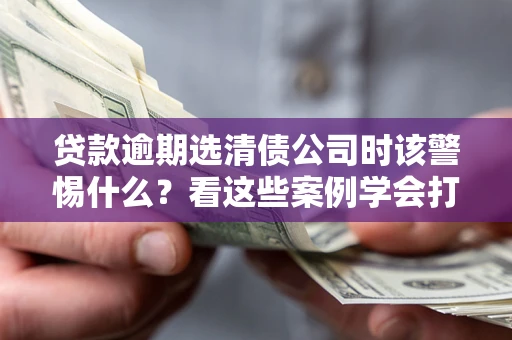 济南贷款逾期选清债公司时该警惕什么？看这些案例学会打翻身仗