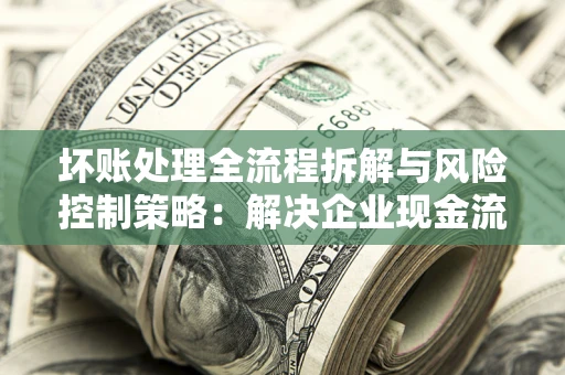 济南坏账处理全流程拆解与风险控制策略：解决企业现金流顽疾的实战指南
