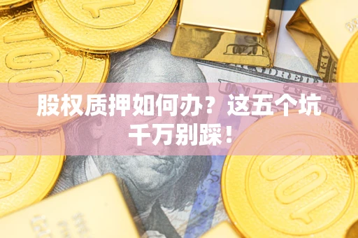 济南股权质押如何办？这五个坑千万别踩！