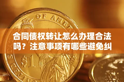 济南合同债权转让怎么办理合法吗？注意事项有哪些避免纠纷？