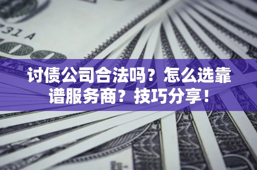 济南讨债公司合法吗？怎么选靠谱服务商？技巧分享！