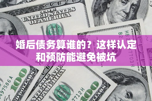 济南婚后债务算谁的？这样认定和预防能避免被坑