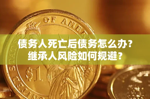 济南债务人死亡后债务怎么办？继承人风险如何规避？