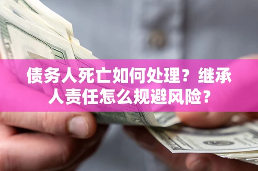 济南债务人死亡如何处理？继承人责任怎么规避风险？