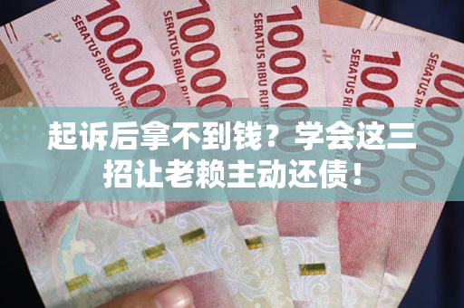 济南起诉后拿不到钱？学会这三招让老赖主动还债！