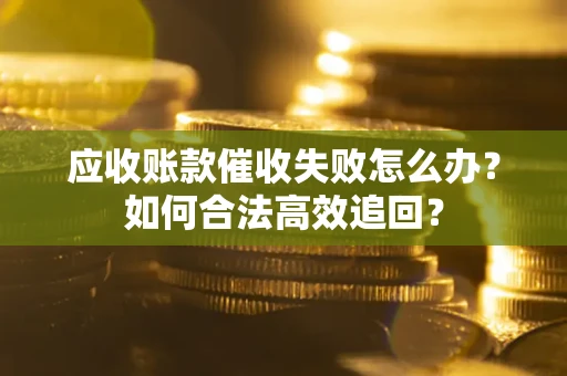 济南应收账款催收失败怎么办？如何合法高效追回？
