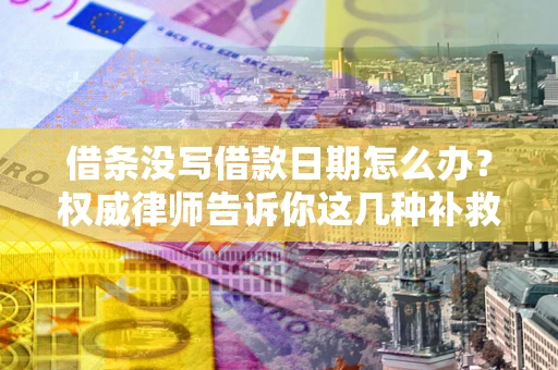 济南借条没写借款日期怎么办？权威律师告诉你这几种补救方法！