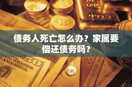 济南债务人死亡怎么办？家属要偿还债务吗？