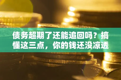 济南债务超期了还能追回吗？搞懂这三点，你的钱还没凉透