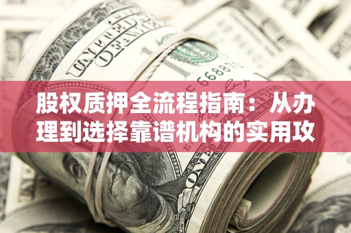 济南股权质押全流程指南：从办理到选择靠谱机构的实用攻略