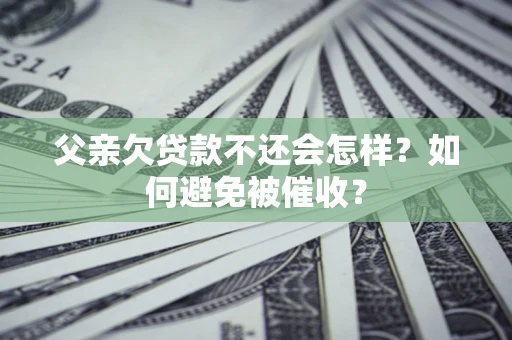 济南父亲欠贷款不还会怎样？如何避免被催收？