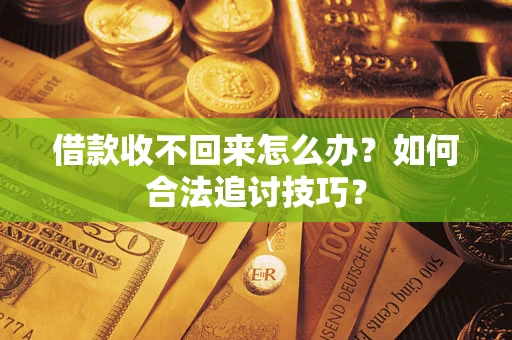 济南借款收不回来怎么办？如何合法追讨技巧？