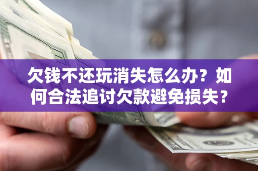 济南欠钱不还玩消失怎么办?如何合法追讨欠款避免损失? 济南欠钱不还玩消失怎么办?如何合法追讨欠款避免损失?