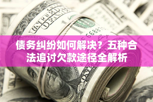济南债务纠纷如何解决？五种合法追讨欠款途径全解析