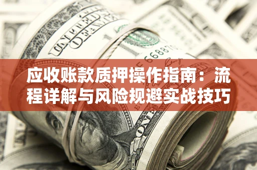济南应收账款质押操作指南:流程详解与风险规避实战技巧 济南应收账款质押操作指南:流程详解与风险规避实战技巧