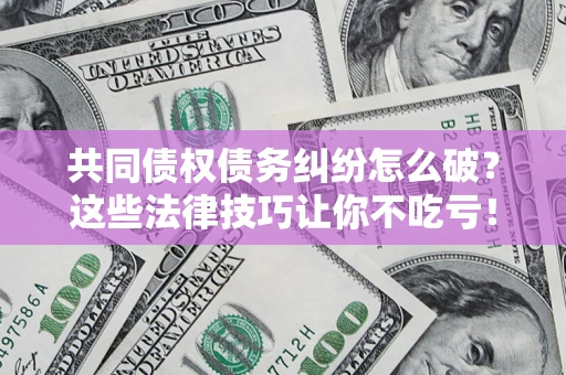 济南共同债权债务纠纷怎么破？这些法律技巧让你不吃亏！