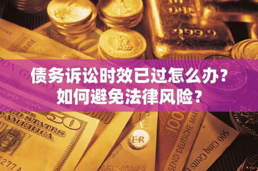 济南债务诉讼时效已过怎么办？如何避免法律风险？