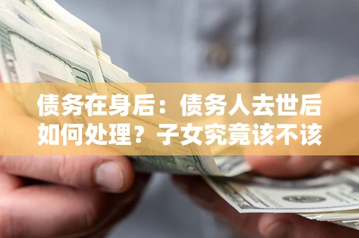 济南债务在身后：债务人去世后如何处理？子女究竟该不该还钱？