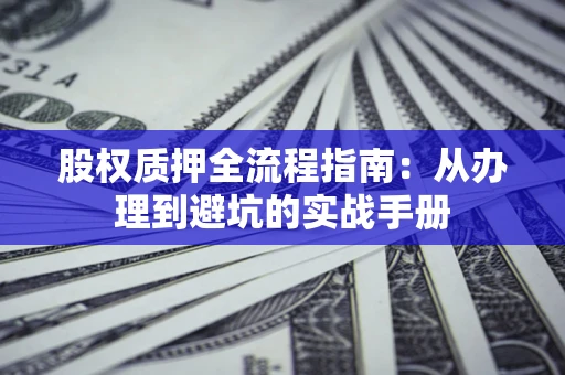济南股权质押全流程指南：从办理到避坑的实战手册