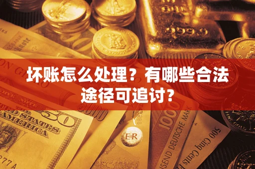 济南坏账怎么处理？有哪些合法途径可追讨？
