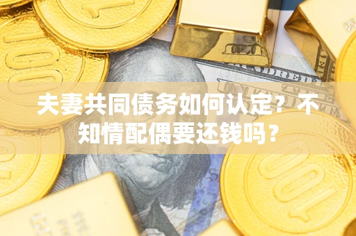济南夫妻共同债务如何认定？不知情配偶要还钱吗？