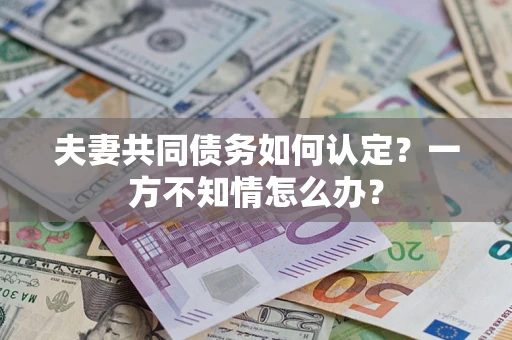 济南夫妻共同债务如何认定？一方不知情怎么办？