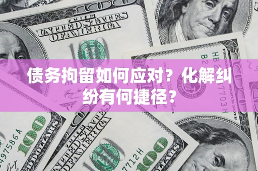 济南债务拘留如何应对？化解纠纷有何捷径？