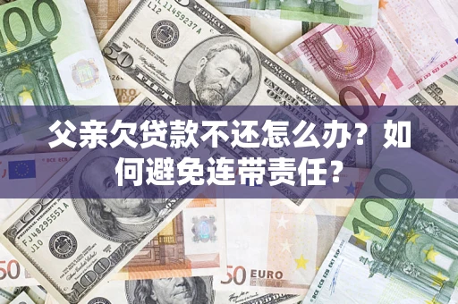 济南父亲欠贷款不还怎么办？如何避免连带责任？