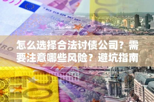 济南怎么选择合法讨债公司？需要注意哪些风险？避坑指南来了！