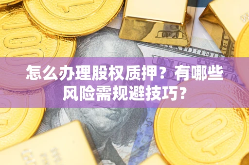 济南怎么办理股权质押？有哪些风险需规避技巧？