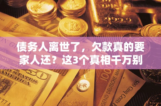 济南债务人离世了，欠款真的要家人还？这3个真相千万别弄错