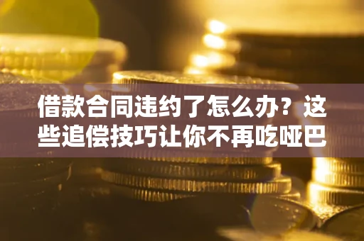 济南借款合同违约了怎么办？这些追偿技巧让你不再吃哑巴亏