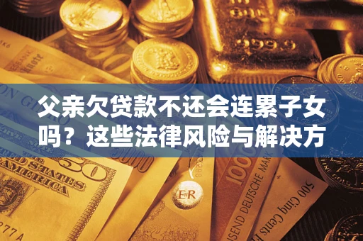 济南父亲欠贷款不还会连累子女吗？这些法律风险与解决方法要早知道！