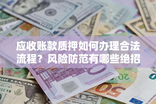 济南应收账款质押如何办理合法流程？风险防范有哪些绝招？