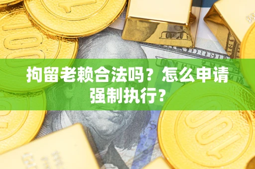 济南拘留老赖合法吗？怎么申请强制执行？