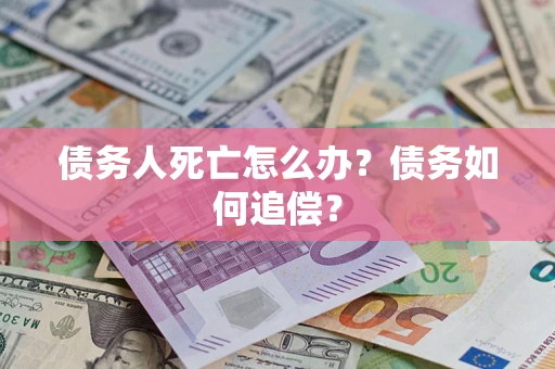 济南债务人死亡怎么办？债务如何追偿？