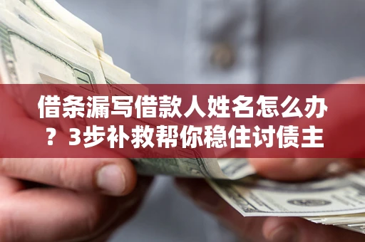 济南借条漏写借款人姓名怎么办？3步补救帮你稳住讨债主动权