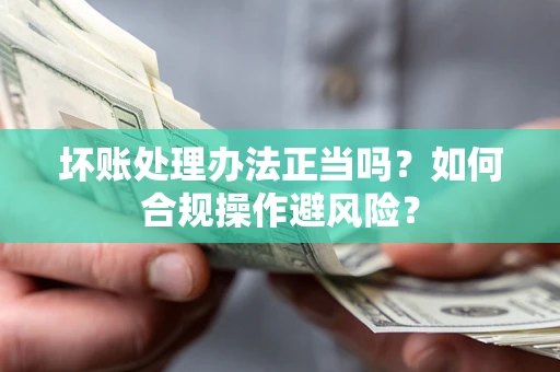 济南坏账处理办法正当吗？如何合规操作避风险？