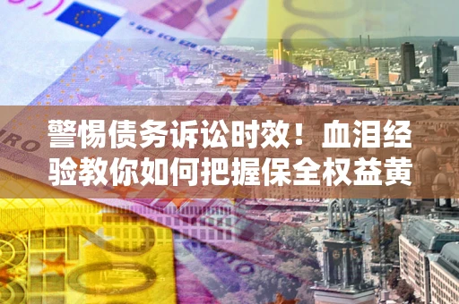 济南警惕债务诉讼时效！血泪经验教你如何把握保全权益黄金期