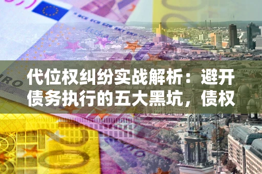 济南代位权纠纷实战解析：避开债务执行的五大黑坑，债权人必看指南
