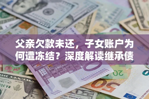 济南父亲欠款未还，子女账户为何遭冻结？深度解读继承债务迷局