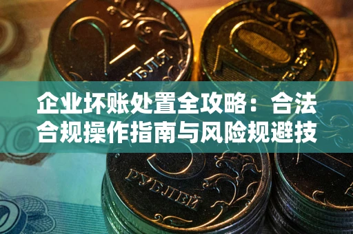 济南企业坏账处置全攻略：合法合规操作指南与风险规避技巧解析