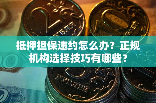 济南抵押担保违约怎么办？正规机构选择技巧有哪些？