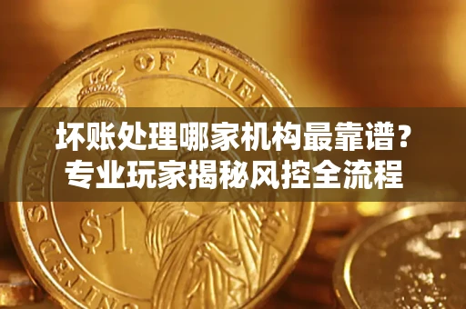 济南坏账处理哪家机构最靠谱？专业玩家揭秘风控全流程